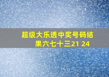 超级大乐透中奖号码结果六七十三21 24